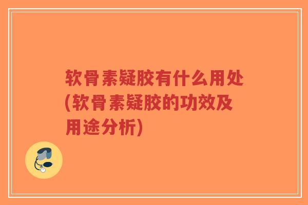 软骨素疑胶有什么用处(软骨素疑胶的功效及用途分析)-第1张图片-超越