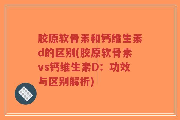 胶原软骨素和钙维生素d的区别(胶原软骨素vs钙维生素D:功效与区别解析)-第1张图片-超越 胶原软骨素和钙维生素d的区别(胶原软骨素vs钙维生素D:功效与区别解析)-第1张图片-超越