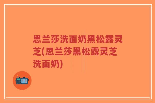 思兰莎洗面奶黑松露灵芝(思兰莎黑松露灵芝洗面奶)-第1张图片-超越 思兰莎洗面奶黑松露灵芝(思兰莎黑松露灵芝洗面奶)-第1张图片-超越
