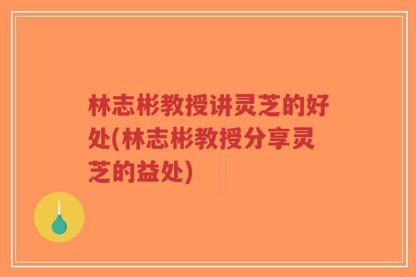 林志彬教授讲灵芝的好处(林志彬教授分享灵芝的益处)-第1张图片-超越 林志彬教授讲灵芝的好处(林志彬教授分享灵芝的益处)-第1张图片-超越