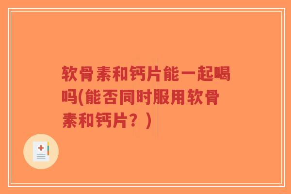 软骨素和钙片能一起喝吗(能否同时服用软骨素和钙片?)-第1张图片-超越 软骨素和钙片能一起喝吗(能否同时服用软骨素和钙片?)-第1张图片-超越