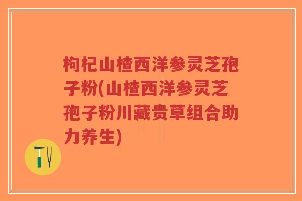 枸杞山楂西洋参灵芝孢子粉(山楂西洋参灵芝孢子粉川藏贵草组合助力养生)-第1张图片-超越 枸杞山楂西洋参灵芝孢子粉(山楂西洋参灵芝孢子粉川藏贵草组合助力养生)-第1张图片-超越