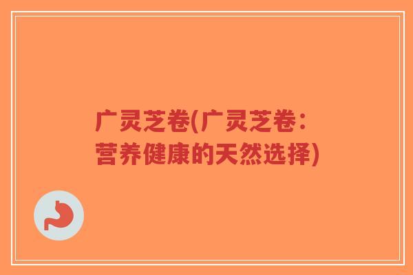 广灵芝卷(广灵芝卷:营养健康的天然选择)-第1张图片-超越 广灵芝卷(广灵芝卷:营养健康的天然选择)-第1张图片-超越