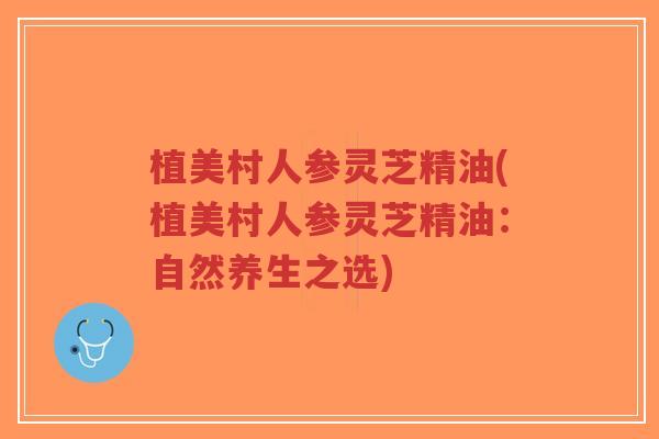 植美村人参灵芝精油(植美村人参灵芝精油:自然养生之选)-第1张图片-超越 植美村人参灵芝精油(植美村人参灵芝精油:自然养生之选)-第1张图片-超越