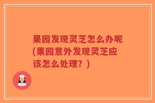 果园发现灵芝怎么办呢(果园意外发现灵芝应该怎么处理?)-第1张图片-超越 果园发现灵芝怎么办呢(果园意外发现灵芝应该怎么处理?)-第1张图片-超越