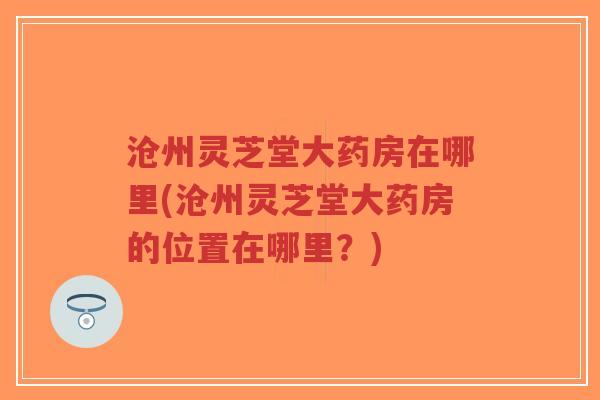沧州灵芝堂大药房在哪里(沧州灵芝堂大药房的位置在哪里?)-第1张图片-超越 沧州灵芝堂大药房在哪里(沧州灵芝堂大药房的位置在哪里?)-第1张图片-超越