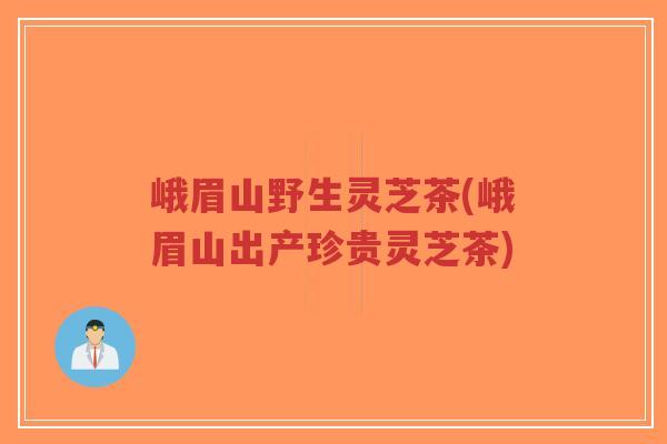 峨眉山野生灵芝茶(峨眉山出产珍贵灵芝茶)-第1张图片-超越 峨眉山野生灵芝茶(峨眉山出产珍贵灵芝茶)-第1张图片-超越