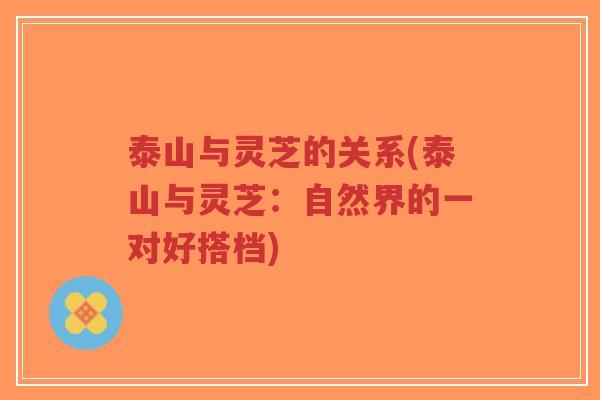 泰山与灵芝的关系(泰山与灵芝:自然界的一对好搭档)-第1张图片-超越 泰山与灵芝的关系(泰山与灵芝:自然界的一对好搭档)-第1张图片-超越