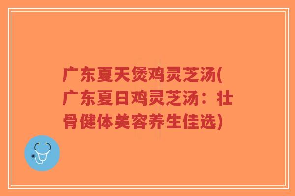 广东夏天煲鸡灵芝汤(广东夏日鸡灵芝汤:壮骨健体美容养生佳选)-第1张图片-超越 广东夏天煲鸡灵芝汤(广东夏日鸡灵芝汤:壮骨健体美容养生佳选)-第1张图片-超越