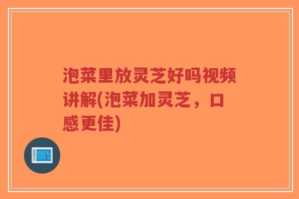泡菜里放灵芝好吗视频讲解(泡菜加灵芝,口感更佳)-第1张图片-超越 泡菜里放灵芝好吗视频讲解(泡菜加灵芝,口感更佳)-第1张图片-超越