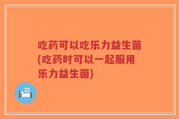 吃药可以吃乐力益生菌(吃药时可以一起服用乐力益生菌)-第1张图片-超越 吃药可以吃乐力益生菌(吃药时可以一起服用乐力益生菌)-第1张图片-超越