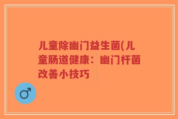 儿童除幽门益生菌(儿童肠道健康：幽门杆菌改善小技巧-第1张图片-超越