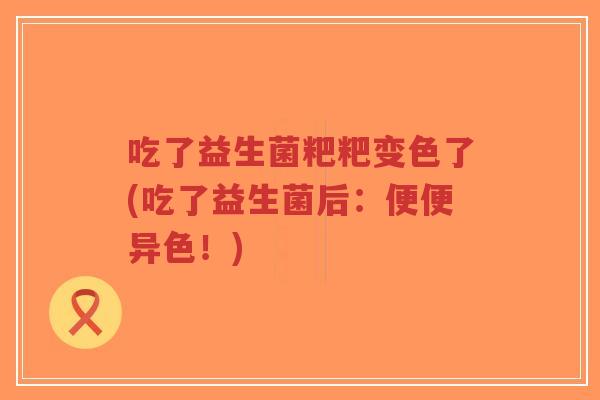 吃了益生菌粑粑变色了(吃了益生菌后:便便异色!)-第1张图片-超越 吃了益生菌粑粑变色了(吃了益生菌后:便便异色!)-第1张图片-超越