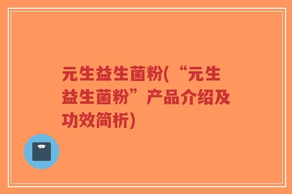 元生益生菌粉(“元生益生菌粉”产品介绍及功效简析)-第1张图片-超越 元生益生菌粉(“元生益生菌粉”产品介绍及功效简析)-第1张图片-超越