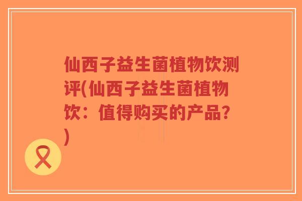 仙西子益生菌植物饮测评(仙西子益生菌植物饮:值得购买的产品?)-第1张图片-超越 仙西子益生菌植物饮测评(仙西子益生菌植物饮:值得购买的产品?)-第1张图片-超越