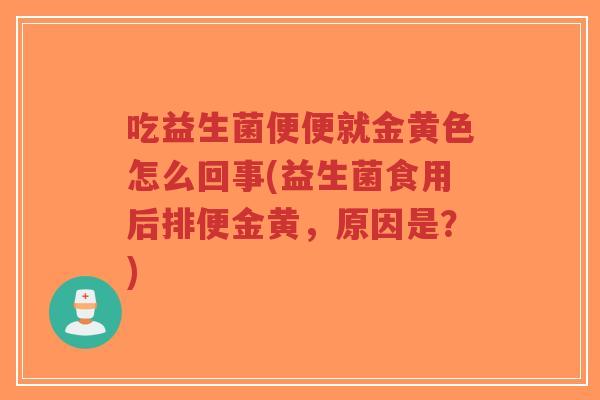 吃益生菌便便就金黄色怎么回事(益生菌食用后排便金黄，原因是？)-第1张图片-超越