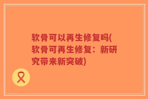 软骨可以再生修复吗(软骨可再生修复:新研究带来新突破)-第1张图片-超越 软骨可以再生修复吗(软骨可再生修复:新研究带来新突破)-第1张图片-超越