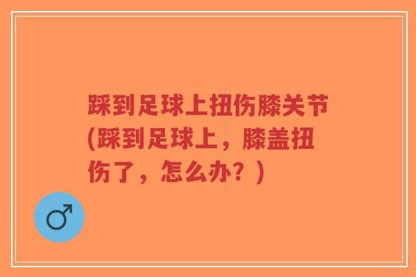 踩到足球上扭伤膝关节(踩到足球上,膝盖扭伤了,怎么办?)-第1张图片-超越 踩到足球上扭伤膝关节(踩到足球上,膝盖扭伤了,怎么办?)-第1张图片-超越