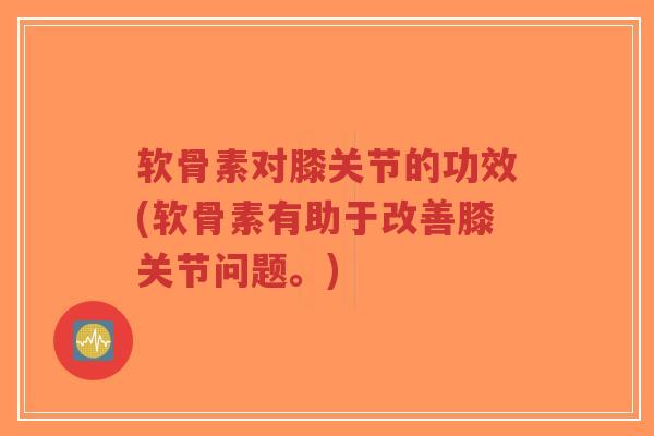 软骨素对膝关节的功效(软骨素有助于改善膝关节问题。)-第1张图片-超越 软骨素对膝关节的功效(软骨素有助于改善膝关节问题。)-第1张图片-超越