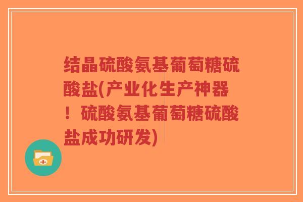 结晶硫酸氨基葡萄糖硫酸盐(产业化生产神器!硫酸氨基葡萄糖硫酸盐成功研发)-第1张图片-超越 结晶硫酸氨基葡萄糖硫酸盐(产业化生产神器!硫酸氨基葡萄糖硫酸盐成功研发)-第1张图片-超越