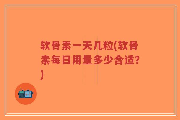 软骨素一天几粒(软骨素每日用量多少合适?)-第1张图片-超越 软骨素一天几粒(软骨素每日用量多少合适?)-第1张图片-超越