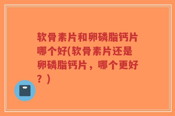 软骨素片和卵磷脂钙片哪个好(软骨素片还是卵磷脂钙片,哪个更好?)-第1张图片-超越 软骨素片和卵磷脂钙片哪个好(软骨素片还是卵磷脂钙片,哪个更好?)-第1张图片-超越
