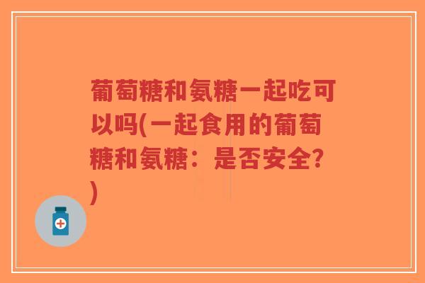 葡萄糖和氨糖一起吃可以吗(一起食用的葡萄糖和氨糖:是否安全?)-第1张图片-超越 葡萄糖和氨糖一起吃可以吗(一起食用的葡萄糖和氨糖:是否安全?)-第1张图片-超越
