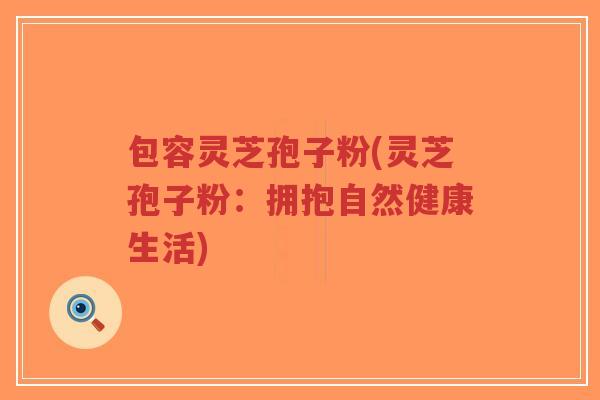 包容灵芝孢子粉(灵芝孢子粉:拥抱自然健康生活)-第1张图片-超越 包容灵芝孢子粉(灵芝孢子粉:拥抱自然健康生活)-第1张图片-超越