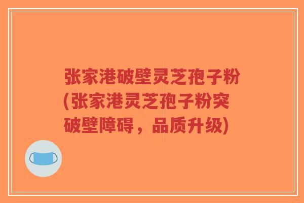 张家港破壁灵芝孢子粉(张家港灵芝孢子粉突破壁障碍,品质升级)-第1张图片-超越 张家港破壁灵芝孢子粉(张家港灵芝孢子粉突破壁障碍,品质升级)-第1张图片-超越