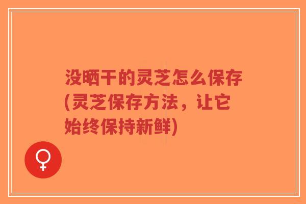 没晒干的灵芝怎么保存(灵芝保存方法,让它始终保持新鲜)-第1张图片-超越 没晒干的灵芝怎么保存(灵芝保存方法,让它始终保持新鲜)-第1张图片-超越