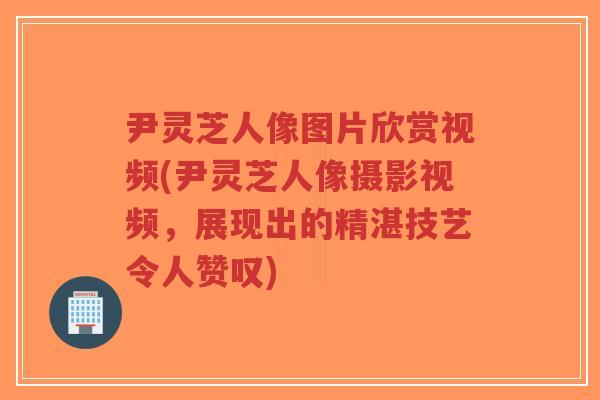 尹灵芝人像图片欣赏视频(尹灵芝人像摄影视频,展现出的精湛技艺令人赞叹)-第1张图片-超越 尹灵芝人像图片欣赏视频(尹灵芝人像摄影视频,展现出的精湛技艺令人赞叹)-第1张图片-超越