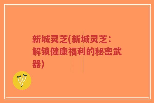 新城灵芝(新城灵芝:解锁健康福利的秘密武器)-第1张图片-超越 新城灵芝(新城灵芝:解锁健康福利的秘密武器)-第1张图片-超越