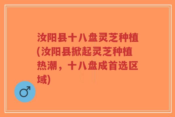 汝阳县十八盘灵芝种植(汝阳县掀起灵芝种植热潮,十八盘成首选区域)-第1张图片-超越 汝阳县十八盘灵芝种植(汝阳县掀起灵芝种植热潮,十八盘成首选区域)-第1张图片-超越