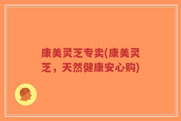 康美灵芝专卖(康美灵芝,天然健康安心购)-第1张图片-超越 康美灵芝专卖(康美灵芝,天然健康安心购)-第1张图片-超越