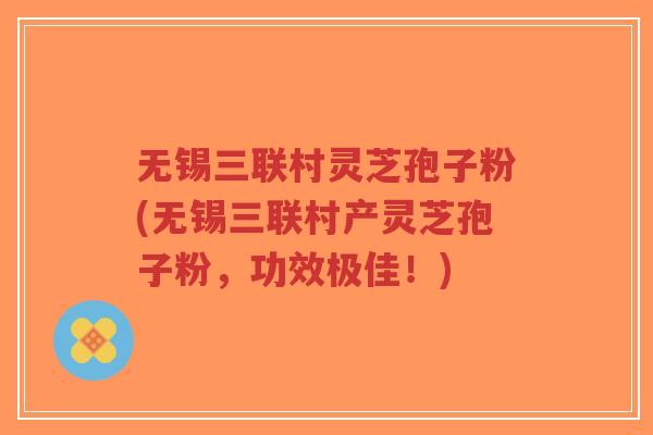无锡三联村灵芝孢子粉(无锡三联村产灵芝孢子粉,功效极佳!)-第1张图片-超越 无锡三联村灵芝孢子粉(无锡三联村产灵芝孢子粉,功效极佳!)-第1张图片-超越