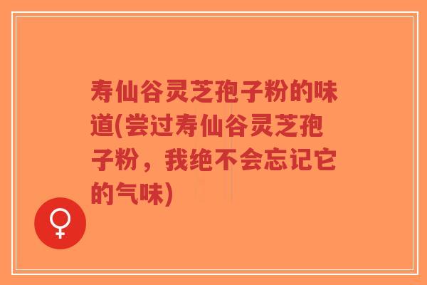 寿仙谷灵芝孢子粉的味道(尝过寿仙谷灵芝孢子粉，我绝不会忘记它的气味)-第1张图片-超越