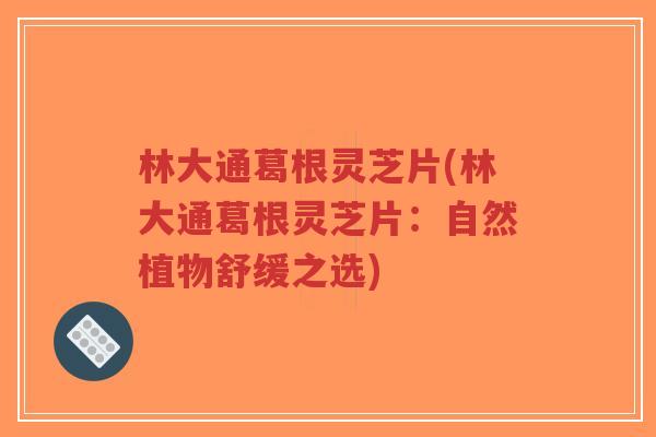 林大通葛根灵芝片(林大通葛根灵芝片:自然植物舒缓之选)-第1张图片-超越 林大通葛根灵芝片(林大通葛根灵芝片:自然植物舒缓之选)-第1张图片-超越