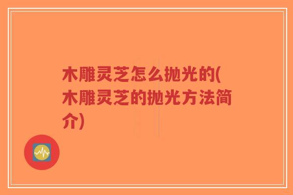 木雕灵芝怎么抛光的(木雕灵芝的抛光方法简介)-第1张图片-超越 木雕灵芝怎么抛光的(木雕灵芝的抛光方法简介)-第1张图片-超越