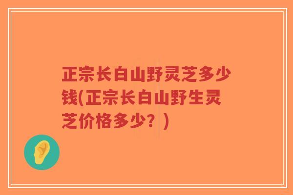 正宗长白山野灵芝多少钱(正宗长白山野生灵芝价格多少?)-第1张图片-超越 正宗长白山野灵芝多少钱(正宗长白山野生灵芝价格多少?)-第1张图片-超越