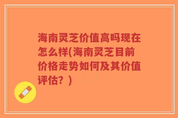 海南灵芝价值高吗现在怎么样(海南灵芝目前价格走势如何及其价值评估?)-第1张图片-超越 海南灵芝价值高吗现在怎么样(海南灵芝目前价格走势如何及其价值评估?)-第1张图片-超越