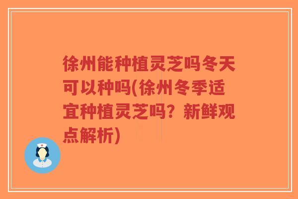 徐州能种植灵芝吗冬天可以种吗(徐州冬季适宜种植灵芝吗?新鲜观点解析)-第1张图片-超越 徐州能种植灵芝吗冬天可以种吗(徐州冬季适宜种植灵芝吗?新鲜观点解析)-第1张图片-超越
