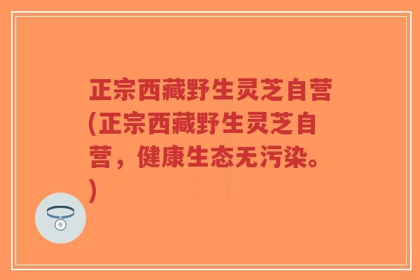 正宗西藏野生灵芝自营(正宗西藏野生灵芝自营,健康生态无污染。)-第1张图片-超越 正宗西藏野生灵芝自营(正宗西藏野生灵芝自营,健康生态无污染。)-第1张图片-超越
