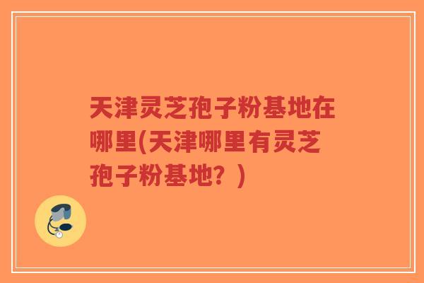 天津灵芝孢子粉基地在哪里(天津哪里有灵芝孢子粉基地?)-第1张图片-超越 天津灵芝孢子粉基地在哪里(天津哪里有灵芝孢子粉基地?)-第1张图片-超越