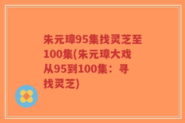 朱元璋95集找灵芝至100集(朱元璋大戏从95到100集:寻找灵芝)-第1张图片-超越 朱元璋95集找灵芝至100集(朱元璋大戏从95到100集:寻找灵芝)-第1张图片-超越