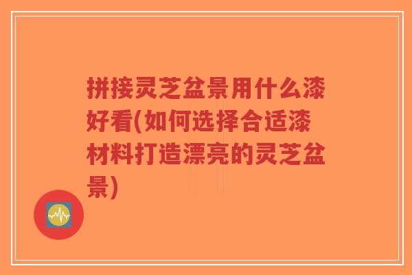 拼接灵芝盆景用什么漆好看(如何选择合适漆材料打造漂亮的灵芝盆景)-第1张图片-超越 拼接灵芝盆景用什么漆好看(如何选择合适漆材料打造漂亮的灵芝盆景)-第1张图片-超越