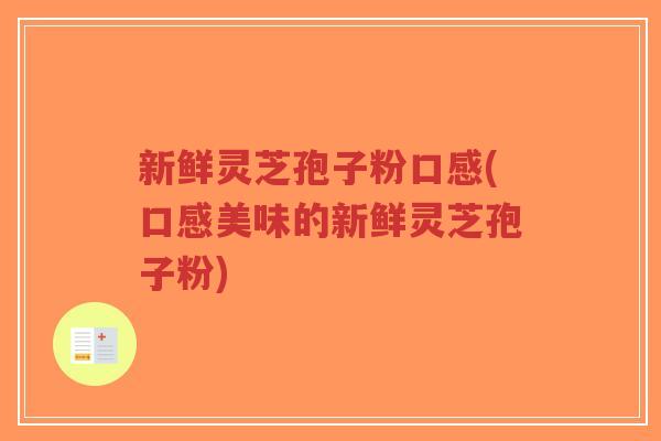 新鲜灵芝孢子粉口感(口感美味的新鲜灵芝孢子粉)-第1张图片-超越 新鲜灵芝孢子粉口感(口感美味的新鲜灵芝孢子粉)-第1张图片-超越