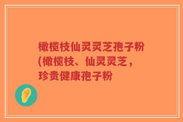 橄榄枝仙灵灵芝孢子粉(橄榄枝、仙灵灵芝,珍贵健康孢子粉-第1张图片-超越 橄榄枝仙灵灵芝孢子粉(橄榄枝、仙灵灵芝,珍贵健康孢子粉-第1张图片-超越