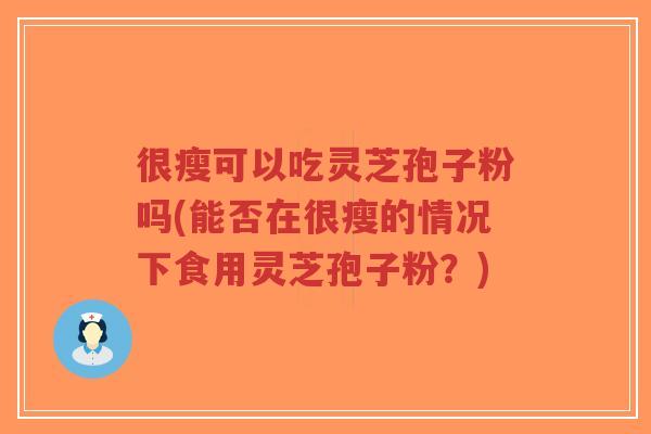 很瘦可以吃灵芝孢子粉吗(能否在很瘦的情况下食用灵芝孢子粉?)-第1张图片-超越 很瘦可以吃灵芝孢子粉吗(能否在很瘦的情况下食用灵芝孢子粉?)-第1张图片-超越