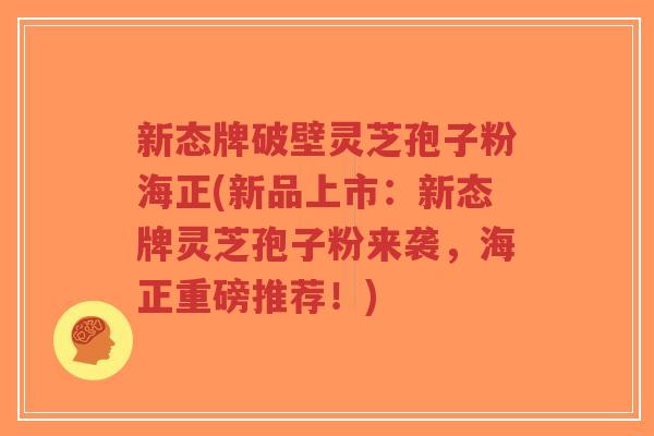 新态牌破壁灵芝孢子粉海正(新品上市:新态牌灵芝孢子粉来袭,海正重磅推荐!)-第1张图片-超越 新态牌破壁灵芝孢子粉海正(新品上市:新态牌灵芝孢子粉来袭,海正重磅推荐!)-第1张图片-超越
