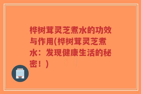 桦树茸灵芝煮水的功效与作用(桦树茸灵芝煮水：发现健康生活的秘密！)-第1张图片-超越
